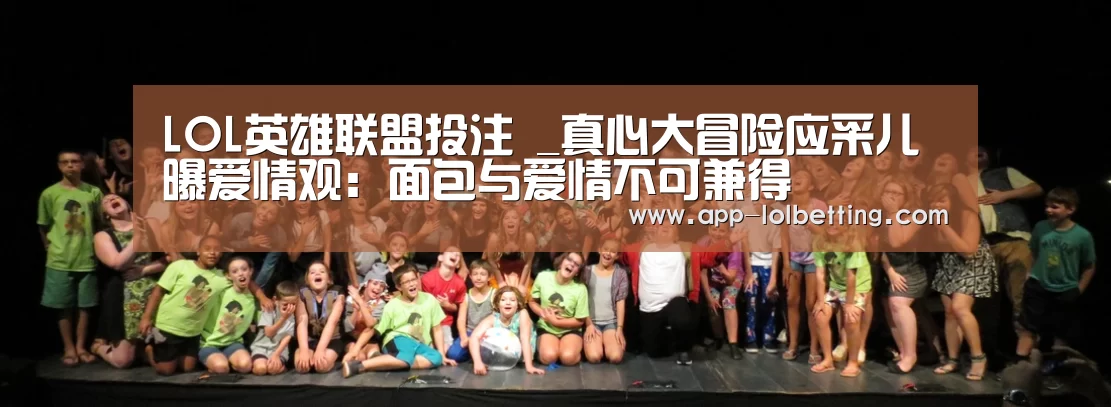LOL英雄联盟投注 _真心大冒险应采儿曝爱情观:面包与爱情不可兼得(图1) 官方电竞竞猜平台