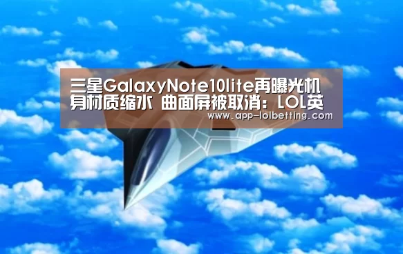 三星GalaxyNote10lite再曝光机身材质缩水 曲面屏被取消:LOL英雄联盟投注 (图2) 官方电竞竞猜平台