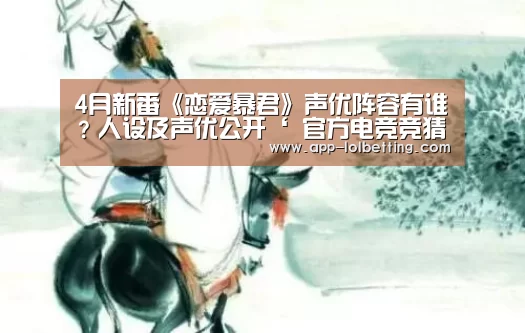 4月新番《恋爱暴君》声优阵容有谁?人设及声优公开‘ 官方电竞竞猜平台’(图1) LOL英雄联盟投注