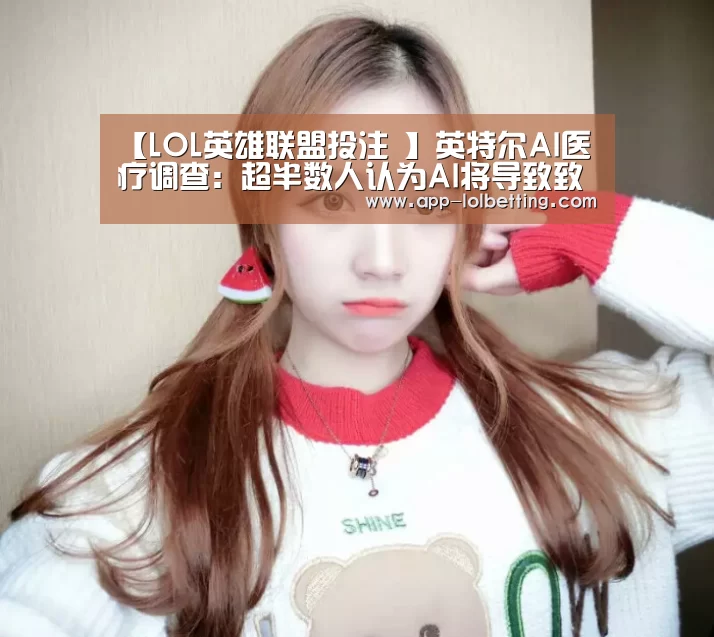 【LOL英雄联盟投注 】英特尔AI医疗调查:超半数人认为AI将导致致命错误(图2) 官方电竞竞猜平台
