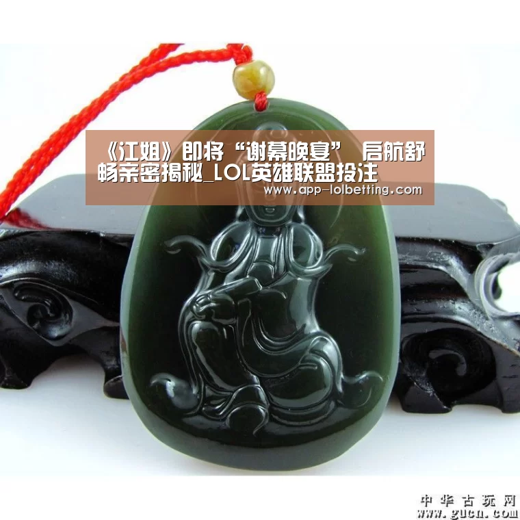 《江姐》即将“谢幕晚宴” 启航舒畅亲密揭秘_LOL英雄联盟投注 (图3) LOL英雄联盟投注